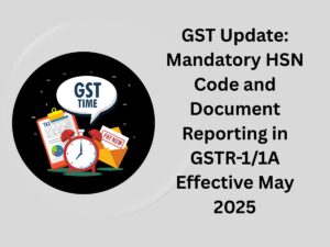 GST Update: Mandatory HSN Code and Document Reporting in GSTR-1/1A Effective May 2025